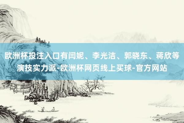 欧洲杯投注入口有闫妮、李光洁、郭晓东、蒋欣等演技实力派-欧洲杯网页线上买球-官方网站