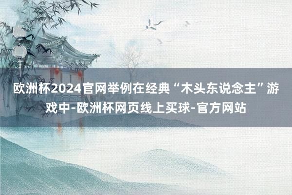 欧洲杯2024官网举例在经典“木头东说念主”游戏中-欧洲杯网页线上买球-官方网站