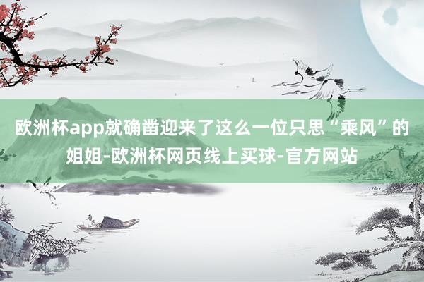 欧洲杯app就确凿迎来了这么一位只思“乘风”的姐姐-欧洲杯网页线上买球-官方网站