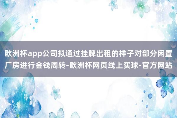 欧洲杯app公司拟通过挂牌出租的样子对部分闲置厂房进行金钱周转-欧洲杯网页线上买球-官方网站