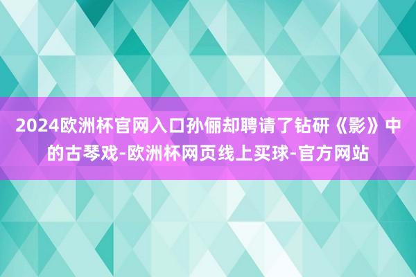 2024欧洲杯官网入口孙俪却聘请了钻研《影》中的古琴戏-欧洲杯网页线上买球-官方网站