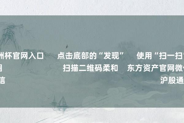 2024欧洲杯官网入口 点击底部的“发现” 使用“扫一扫” 即可将网页共享至一又友圈 扫描二维码柔和 东方资产官网微信 沪股通 深股通