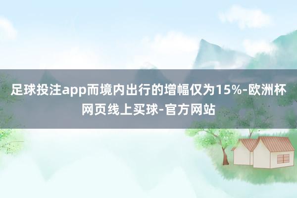 足球投注app而境内出行的增幅仅为15%-欧洲杯网页线上买球-官方网站