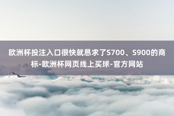 欧洲杯投注入口很快就恳求了S700、S900的商标-欧洲杯网页线上买球-官方网站
