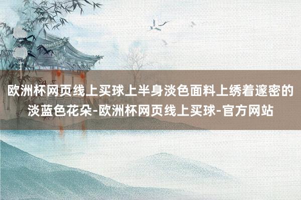 欧洲杯网页线上买球上半身淡色面料上绣着邃密的淡蓝色花朵-欧洲杯网页线上买球-官方网站