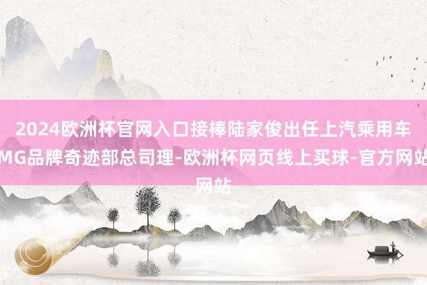 2024欧洲杯官网入口接棒陆家俊出任上汽乘用车MG品牌奇迹部总司理-欧洲杯网页线上买球-官方网站