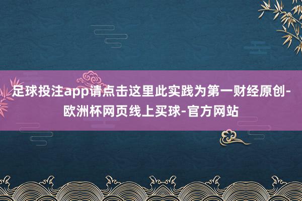 足球投注app请点击这里此实践为第一财经原创-欧洲杯网页线上买球-官方网站
