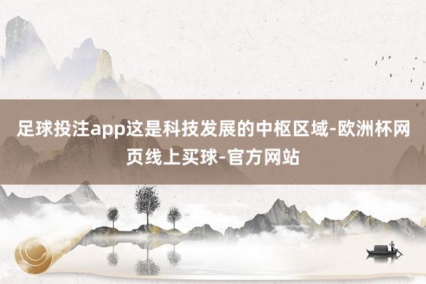 足球投注app这是科技发展的中枢区域-欧洲杯网页线上买球-官方网站