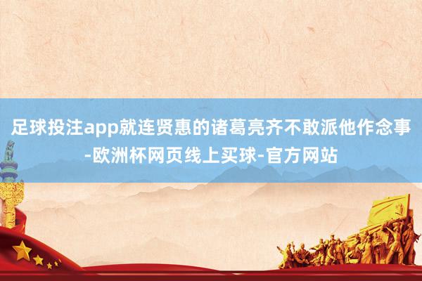 足球投注app就连贤惠的诸葛亮齐不敢派他作念事-欧洲杯网页线上买球-官方网站