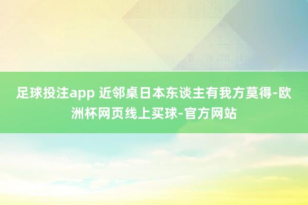 足球投注app 近邻桌日本东谈主有我方莫得-欧洲杯网页线上买球-官方网站