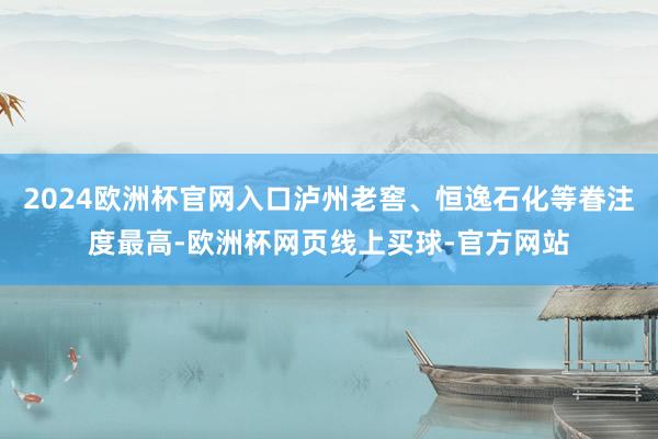 2024欧洲杯官网入口泸州老窖、恒逸石化等眷注度最高-欧洲杯网页线上买球-官方网站