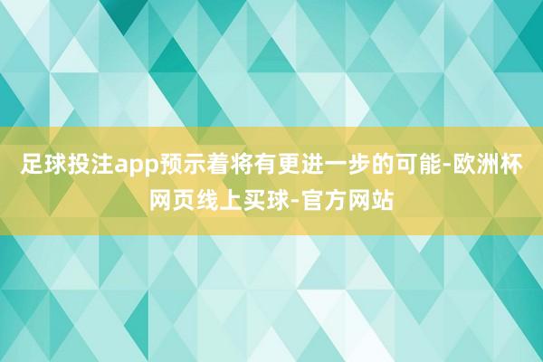 足球投注app预示着将有更进一步的可能-欧洲杯网页线上买球-官方网站