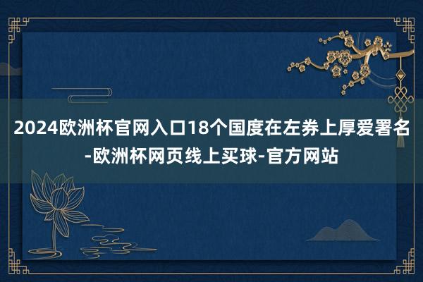 2024欧洲杯官网入口18个国度在左券上厚爱署名-欧洲杯网页线上买球-官方网站