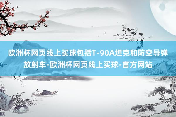 欧洲杯网页线上买球包括T-90A坦克和防空导弹放射车-欧洲杯网页线上买球-官方网站