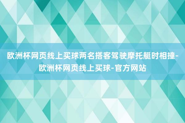 欧洲杯网页线上买球两名搭客驾驶摩托艇时相撞-欧洲杯网页线上买球-官方网站