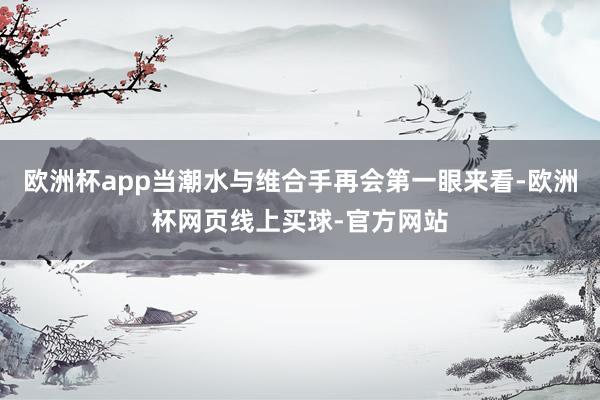 欧洲杯app当潮水与维合手再会第一眼来看-欧洲杯网页线上买球-官方网站