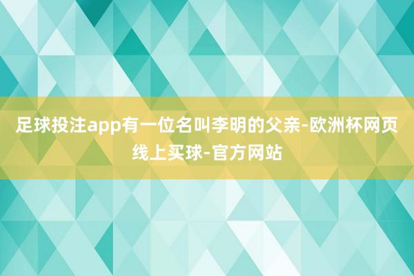 足球投注app有一位名叫李明的父亲-欧洲杯网页线上买球-官方网站