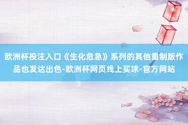 欧洲杯投注入口《生化危急》系列的其他重制版作品也发达出色-欧洲杯网页线上买球-官方网站