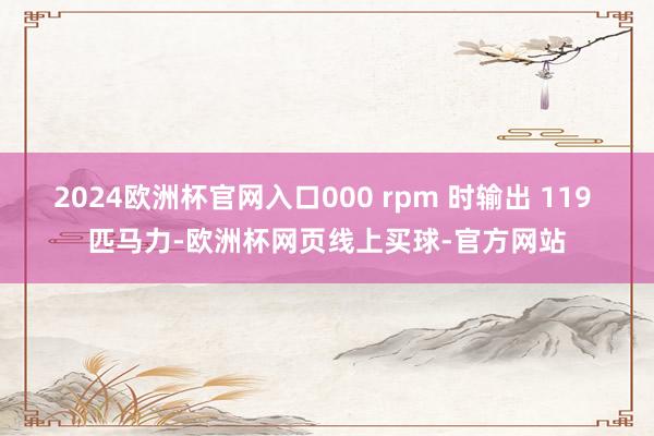 2024欧洲杯官网入口000 rpm 时输出 119 匹马力-欧洲杯网页线上买球-官方网站