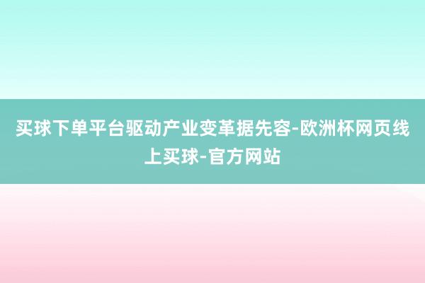买球下单平台驱动产业变革　　据先容-欧洲杯网页线上买球-官方网站