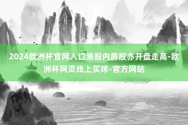 2024欧洲杯官网入口　　港股内房股亦开盘走高-欧洲杯网页线上买球-官方网站