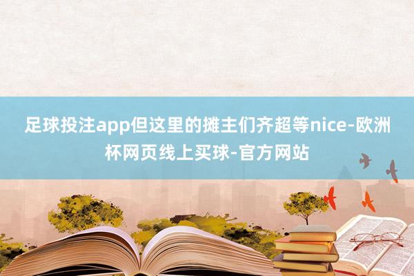 足球投注app但这里的摊主们齐超等nice-欧洲杯网页线上买球-官方网站
