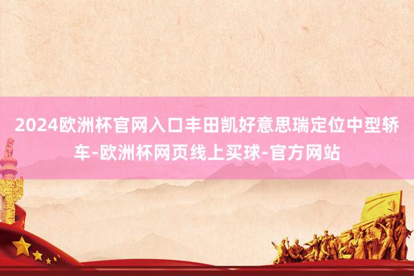 2024欧洲杯官网入口丰田凯好意思瑞定位中型轿车-欧洲杯网页线上买球-官方网站