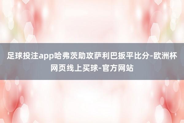 足球投注app哈弗茨助攻萨利巴扳平比分-欧洲杯网页线上买球-官方网站