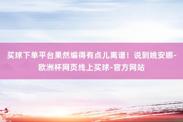 买球下单平台果然编得有点儿离谱！说到姚安娜-欧洲杯网页线上买球-官方网站