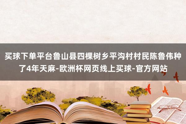 买球下单平台鲁山县四棵树乡平沟村村民陈鲁伟种了4年天麻-欧洲杯网页线上买球-官方网站