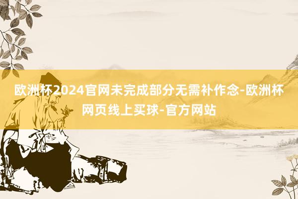 欧洲杯2024官网未完成部分无需补作念-欧洲杯网页线上买球-官方网站