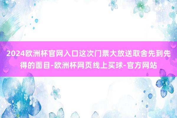 2024欧洲杯官网入口这次门票大放送取舍先到先得的面目-欧洲杯网页线上买球-官方网站
