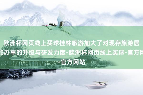 欧洲杯网页线上买球桂林旅游加大了对现存旅游居品和办事的升级与研发力度-欧洲杯网页线上买球-官方网站