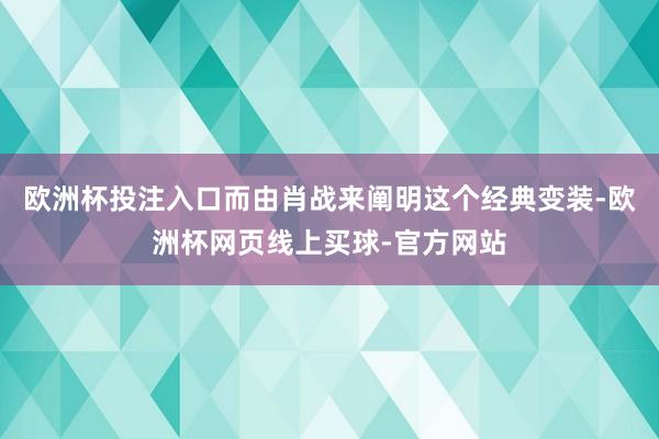 欧洲杯投注入口而由肖战来阐明这个经典变装-欧洲杯网页线上买球-官方网站