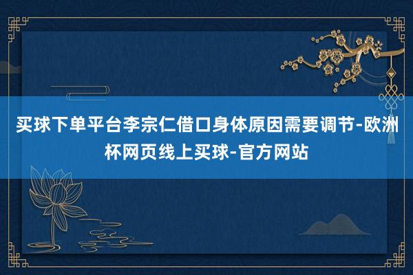 买球下单平台李宗仁借口身体原因需要调节-欧洲杯网页线上买球-官方网站