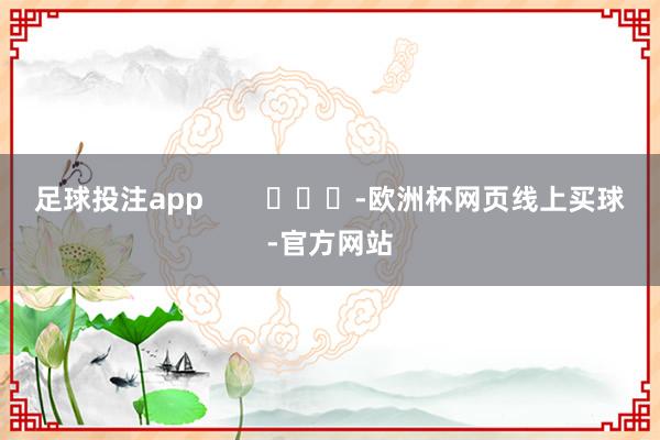 足球投注app        			-欧洲杯网页线上买球-官方网站