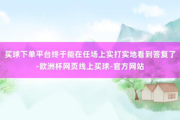 买球下单平台终于能在任场上实打实地看到答复了-欧洲杯网页线上买球-官方网站