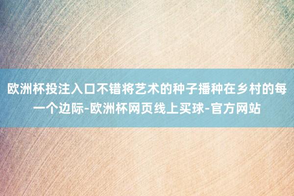 欧洲杯投注入口不错将艺术的种子播种在乡村的每一个边际-欧洲杯网页线上买球-官方网站