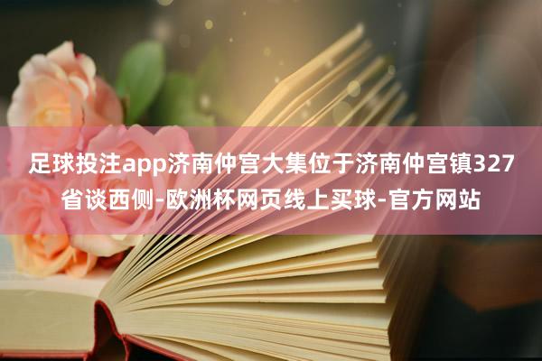 足球投注app济南仲宫大集位于济南仲宫镇327省谈西侧-欧洲杯网页线上买球-官方网站