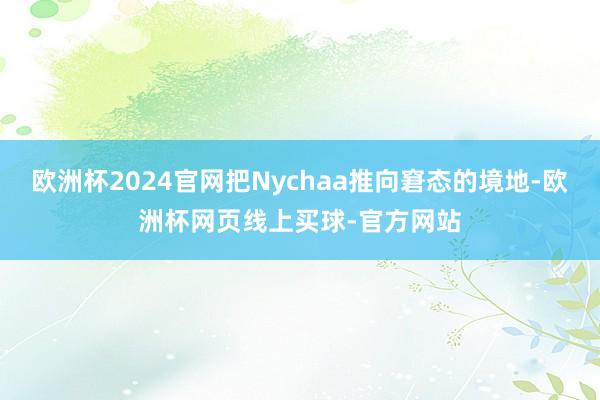欧洲杯2024官网把Nychaa推向窘态的境地-欧洲杯网页线上买球-官方网站
