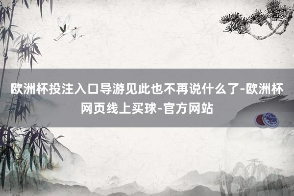 欧洲杯投注入口导游见此也不再说什么了-欧洲杯网页线上买球-官方网站