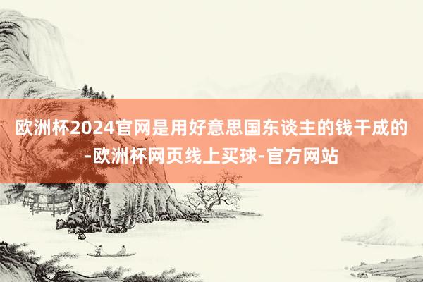 欧洲杯2024官网是用好意思国东谈主的钱干成的-欧洲杯网页线上买球-官方网站