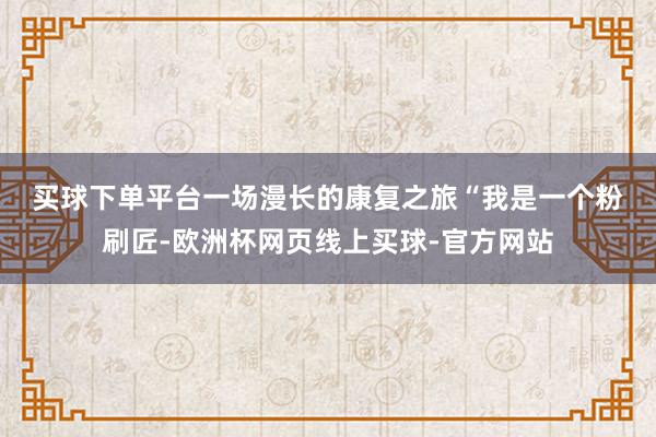 买球下单平台　　一场漫长的康复之旅　　“我是一个粉刷匠-欧洲杯网页线上买球-官方网站