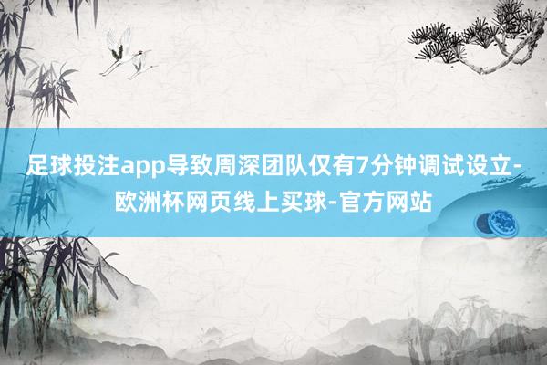 足球投注app导致周深团队仅有7分钟调试设立-欧洲杯网页线上买球-官方网站