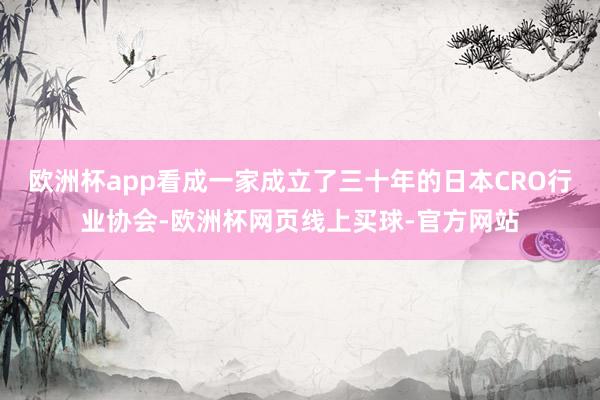 欧洲杯app看成一家成立了三十年的日本CRO行业协会-欧洲杯网页线上买球-官方网站