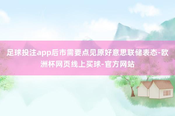 足球投注app后市需要点见原好意思联储表态-欧洲杯网页线上买球-官方网站