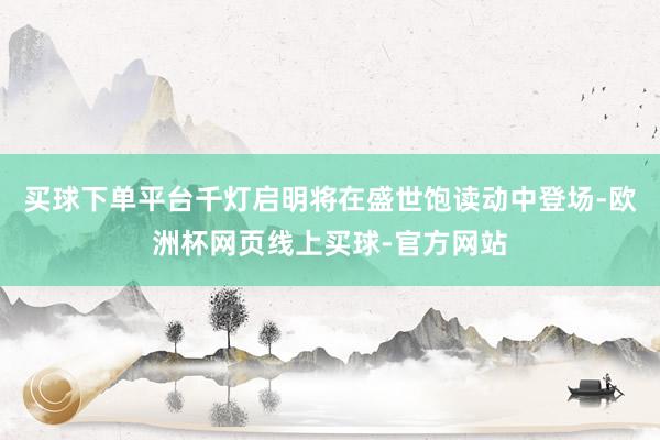 买球下单平台千灯启明将在盛世饱读动中登场-欧洲杯网页线上买球-官方网站