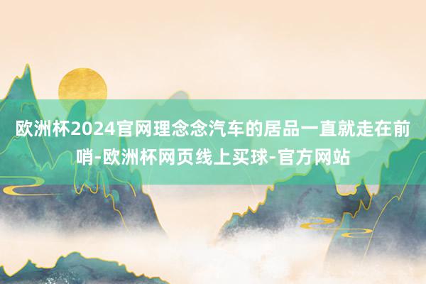 欧洲杯2024官网理念念汽车的居品一直就走在前哨-欧洲杯网页线上买球-官方网站
