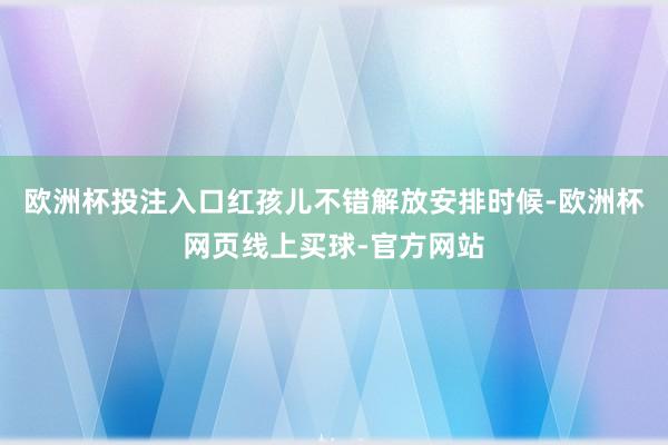 欧洲杯投注入口红孩儿不错解放安排时候-欧洲杯网页线上买球-官方网站