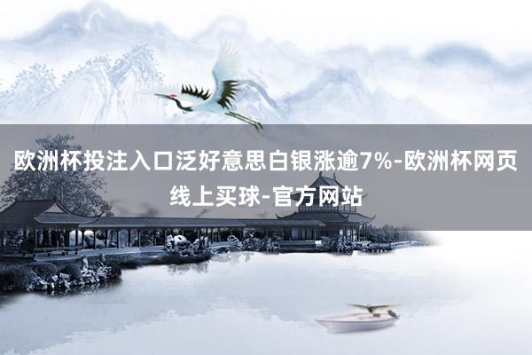 欧洲杯投注入口泛好意思白银涨逾7%-欧洲杯网页线上买球-官方网站